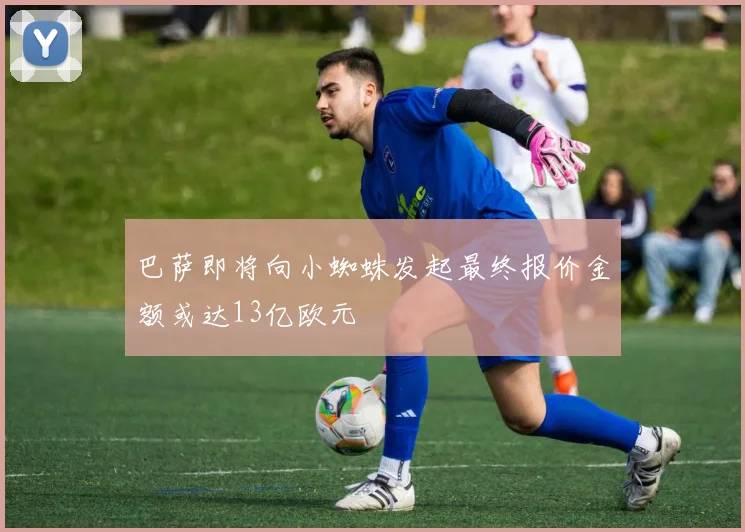 巴萨即将向小蜘蛛发起最终报价金额或达13亿欧元