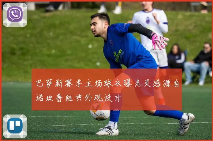 巴萨新赛季主场球衣曝光灵感源自诺坎普经典外观设计