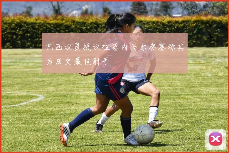 巴西议员提议征召内马尔参赛称其为历史最佳射手