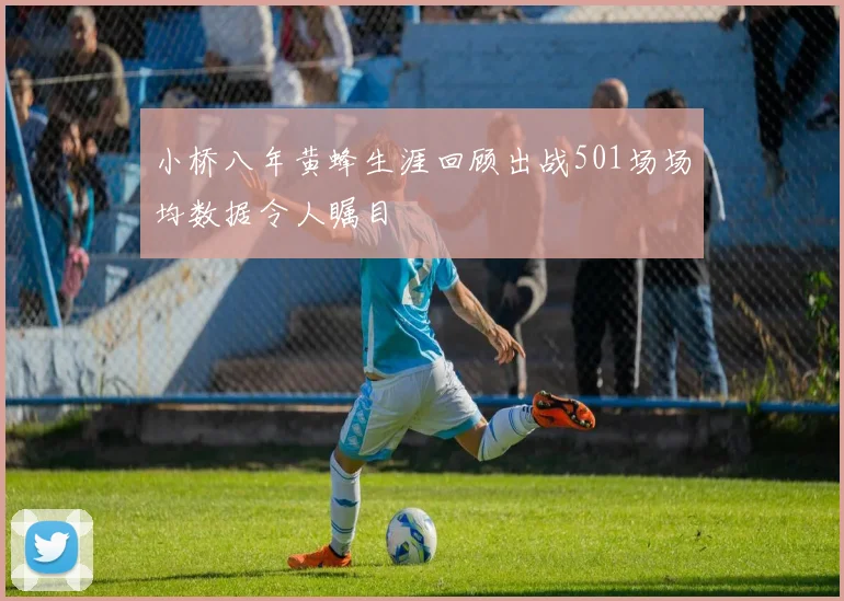 小桥八年黄蜂生涯回顾出战501场场均数据令人瞩目