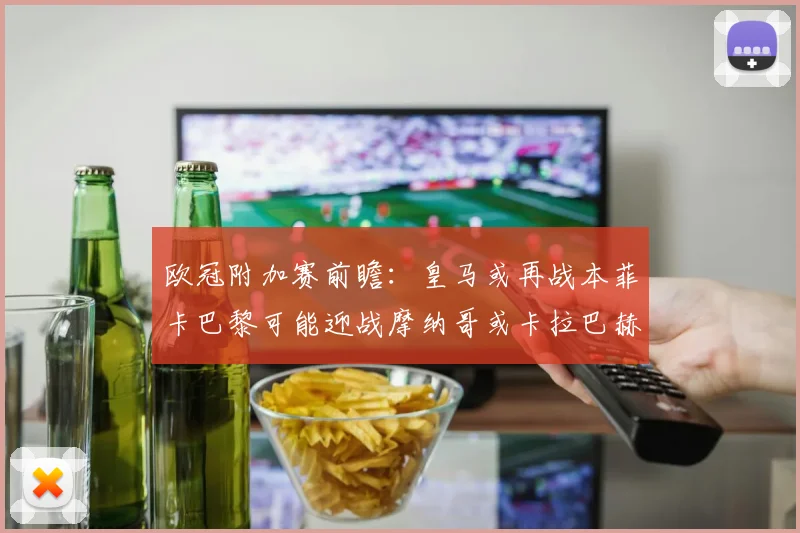 欧冠附加赛前瞻：皇马或再战本菲卡巴黎可能迎战摩纳哥或卡拉巴赫