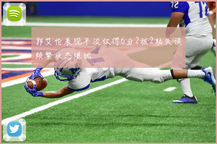 郭艾伦表现平淡仅得6分2板2助失误频繁状态堪忧