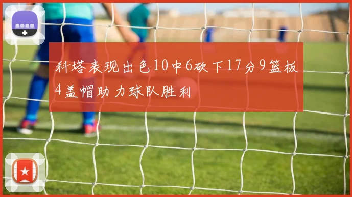 科塔表现出色10中6砍下17分9篮板4盖帽助力球队胜利