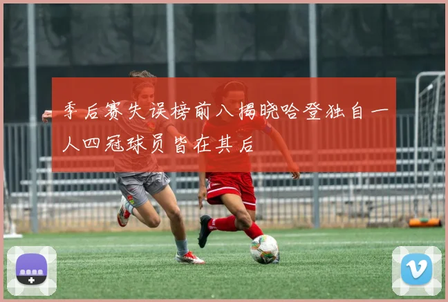 季后赛失误榜前八揭晓哈登独自一人四冠球员皆在其后