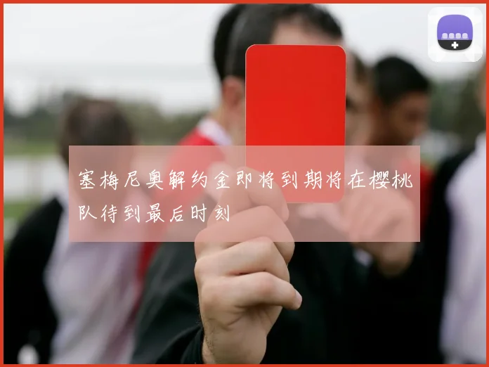 塞梅尼奥解约金即将到期将在樱桃队待到最后时刻