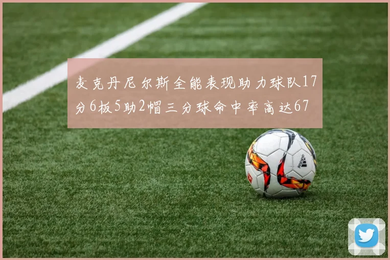 麦克丹尼尔斯全能表现助力球队17分6板5助2帽三分球命中率高达67