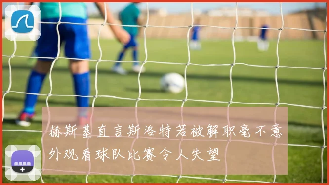 赫斯基直言斯洛特若被解职毫不意外观看球队比赛令人失望