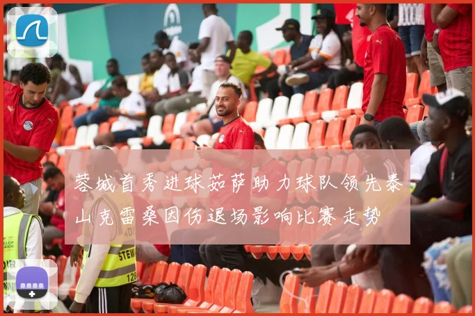 蓉城首秀进球茹萨助力球队领先泰山克雷桑因伤退场影响比赛走势