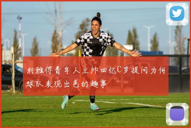 利雅得青年人主帅回忆C罗提问为何球队表现出色的趣事