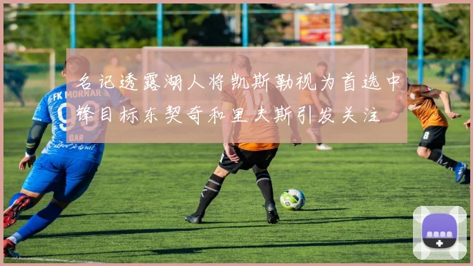 名记透露湖人将凯斯勒视为首选中锋目标东契奇和里夫斯引发关注