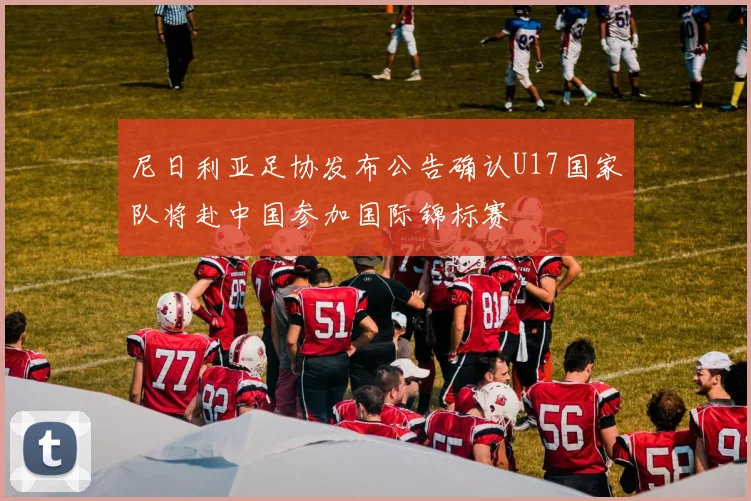 尼日利亚足协发布公告确认U17国家队将赴中国参加国际锦标赛