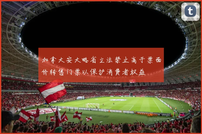 加拿大安大略省立法禁止高于票面价转售门票以保护消费者权益