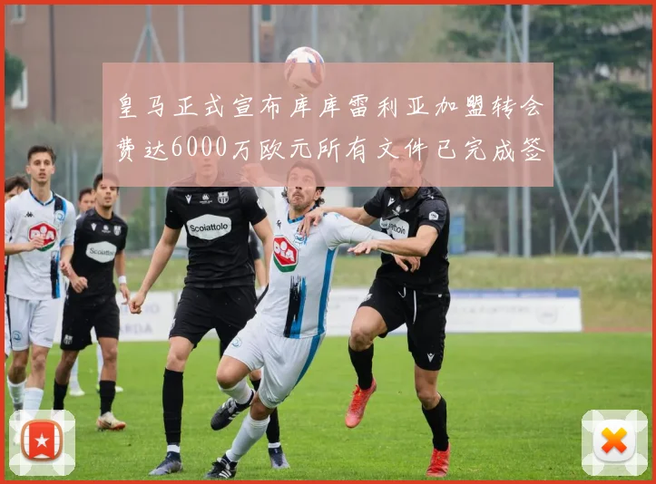 皇马正式宣布库库雷利亚加盟转会费达6000万欧元所有文件已完成签署
