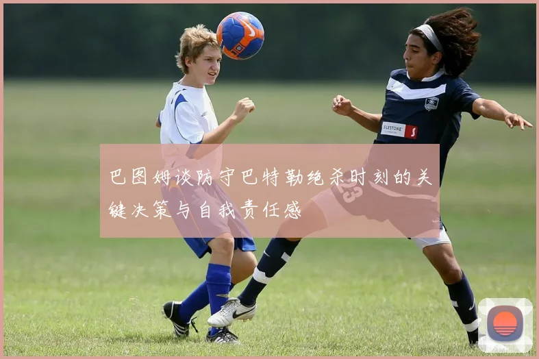 巴图姆谈防守巴特勒绝杀时刻的关键决策与自我责任感