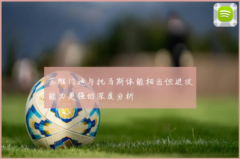 苏维门迪与托马斯体能相当但进攻能力更强的深度分析
