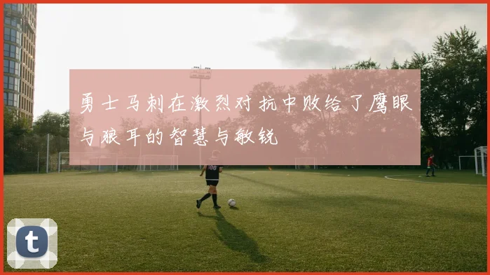 勇士马刺在激烈对抗中败给了鹰眼与狼耳的智慧与敏锐
