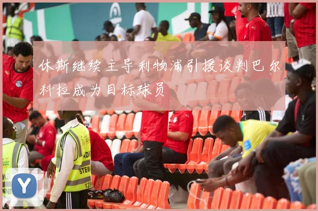 休斯继续主导利物浦引援谈判巴尔科拉成为目标球员